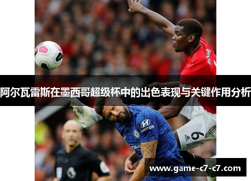 阿尔瓦雷斯在墨西哥超级杯中的出色表现与关键作用分析 阿尔瓦雷斯在墨西哥超级杯中的出色表现与关键作用分析