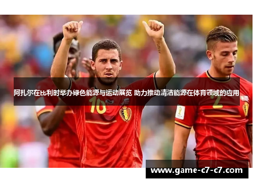 阿扎尔在比利时举办绿色能源与运动展览 助力推动清洁能源在体育领域的应用 阿扎尔在比利时举办绿色能源与运动展览 助力推动清洁能源在体育领域的应用