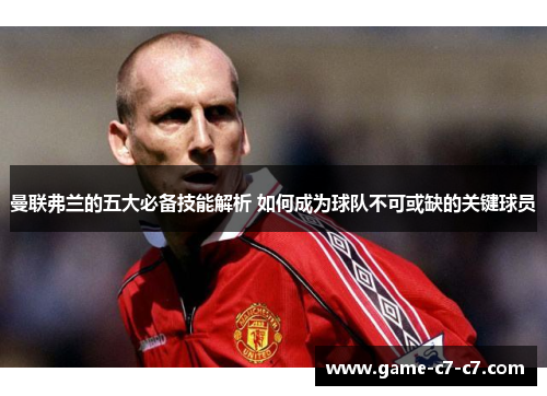 曼联弗兰的五大必备技能解析 如何成为球队不可或缺的关键球员