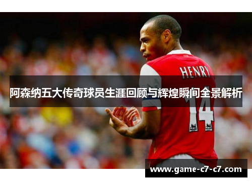 阿森纳五大传奇球员生涯回顾与辉煌瞬间全景解析 阿森纳五大传奇球员生涯回顾与辉煌瞬间全景解析