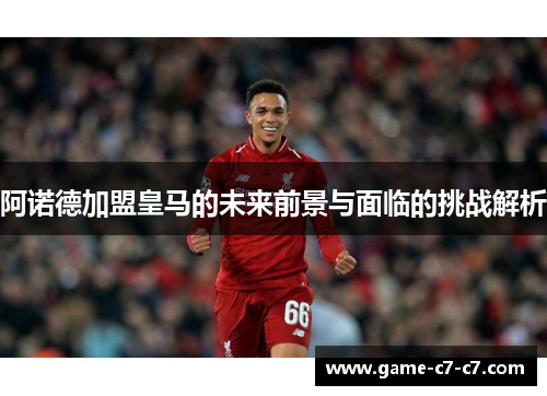 阿诺德加盟皇马的未来前景与面临的挑战解析 阿诺德加盟皇马的未来前景与面临的挑战解析